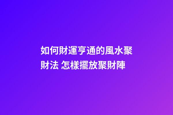 如何財運亨通的風水聚財法 怎樣擺放聚財陣